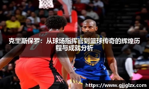 克里斯保罗：从球场指挥官到篮球传奇的辉煌历程与成就分析